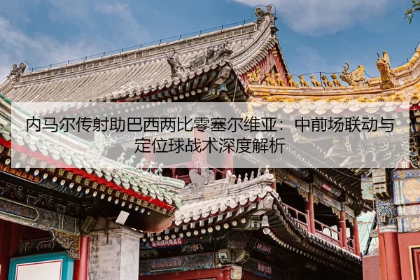 内马尔传射助巴西两比零塞尔维亚：中前场联动与定位球战术深度解析