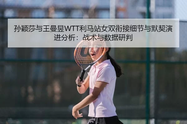 孙颖莎与王曼昱WTT利马站女双衔接细节与默契演进分析：战术与数据研判