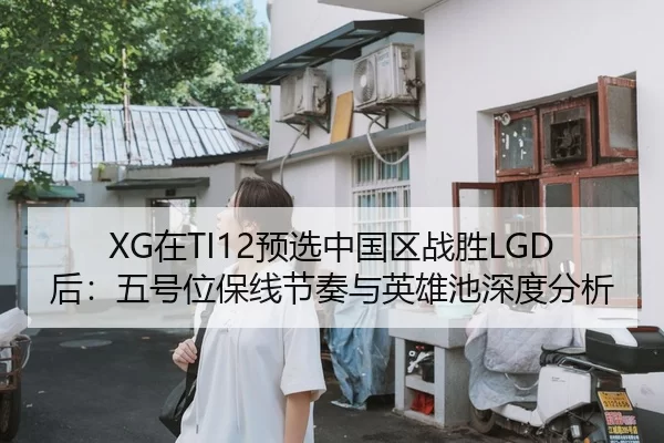 XG在TI12预选中国区战胜LGD后：五号位保线节奏与英雄池深度分析